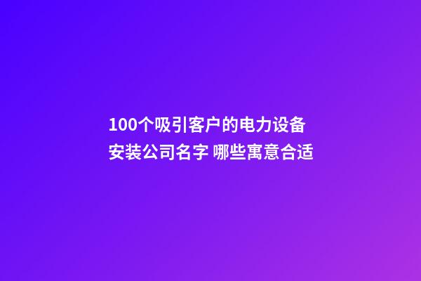 100个吸引客户的电力设备安装公司名字 哪些寓意合适-第1张-公司起名-玄机派